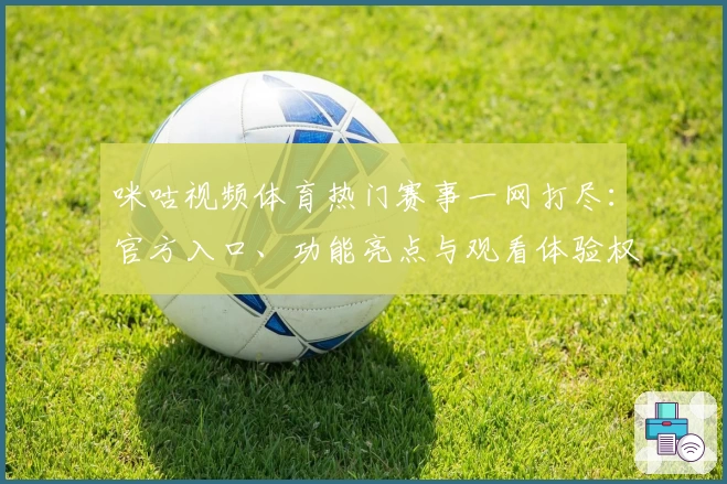 咪咕视频体育热门赛事一网打尽:官方入口、功能亮点与观看体验权威测评