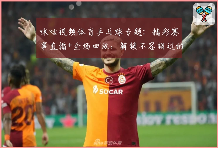 咪咕视频体育乒乓球专题：精彩赛事直播+全场回放，解锁不容错过的观赛新体验