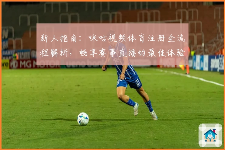新人指南：咪咕视频体育注册全流程解析，畅享赛事直播的最佳体验