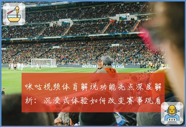 咪咕视频体育解说功能亮点深度解析：沉浸式体验如何改变赛事观看方式