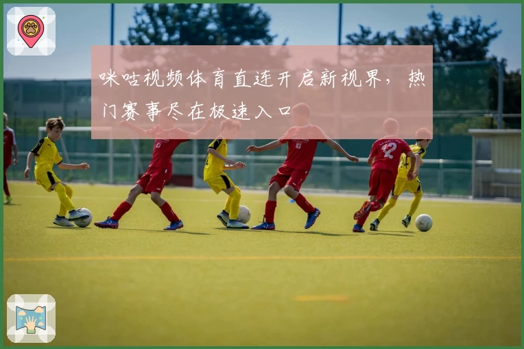 咪咕视频体育直连开启新视界，热门赛事尽在极速入口