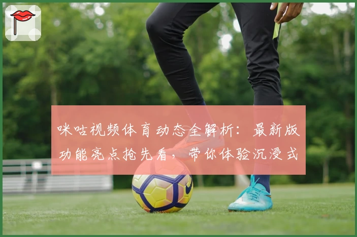 咪咕视频体育动态全解析：最新版功能亮点抢先看，带你体验沉浸式观赛乐趣