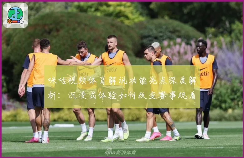 咪咕视频体育解说功能亮点深度解析:沉浸式体验如何改变赛事观看方式