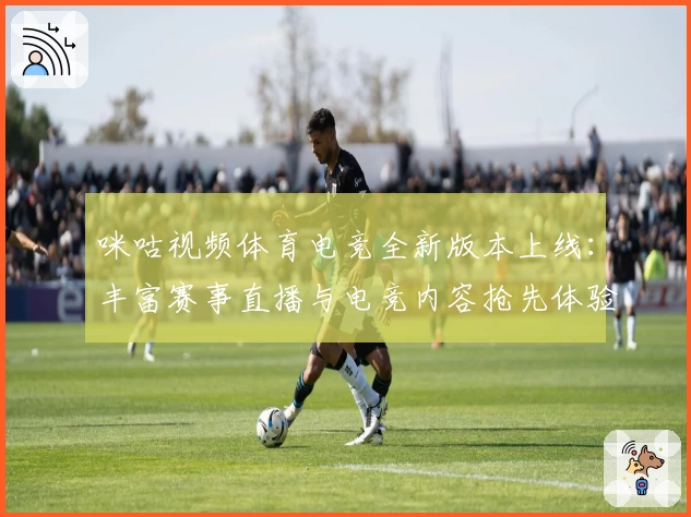 咪咕视频体育电竞全新版本上线:丰富赛事直播与电竞内容抢先体验