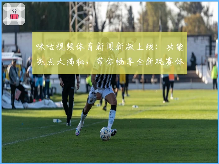 咪咕视频体育新闻新版上线：功能亮点大揭秘，带你畅享全新观赛体验