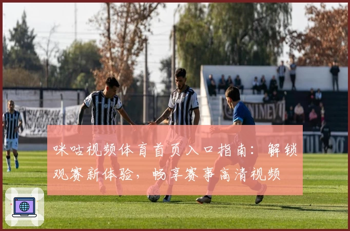 咪咕视频体育首页入口指南：解锁观赛新体验，畅享赛事高清视频