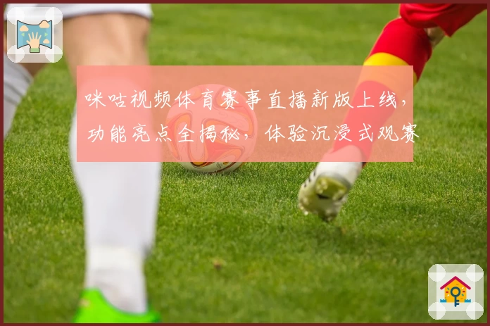 咪咕视频体育赛事直播新版上线，功能亮点全揭秘，体验沉浸式观赛新方式