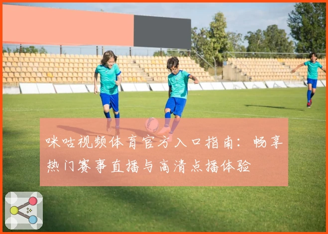 咪咕视频体育官方入口指南：畅享热门赛事直播与高清点播体验