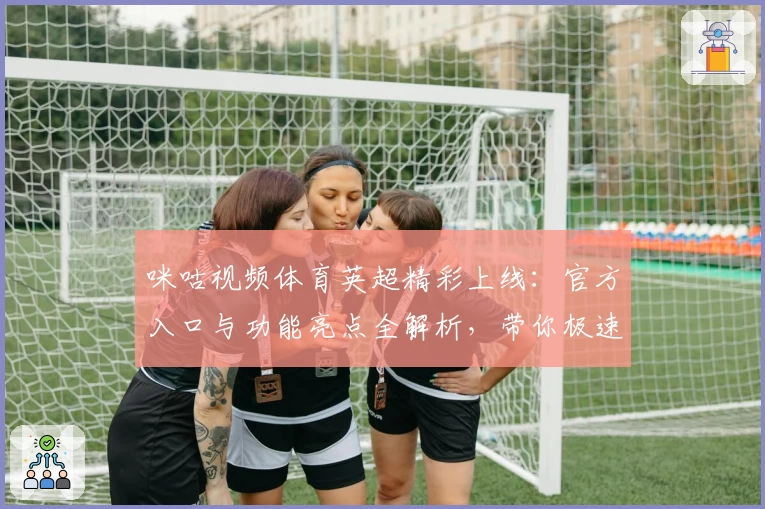 咪咕视频体育英超精彩上线：官方入口与功能亮点全解析，带你极速畅享高品质赛事体验
