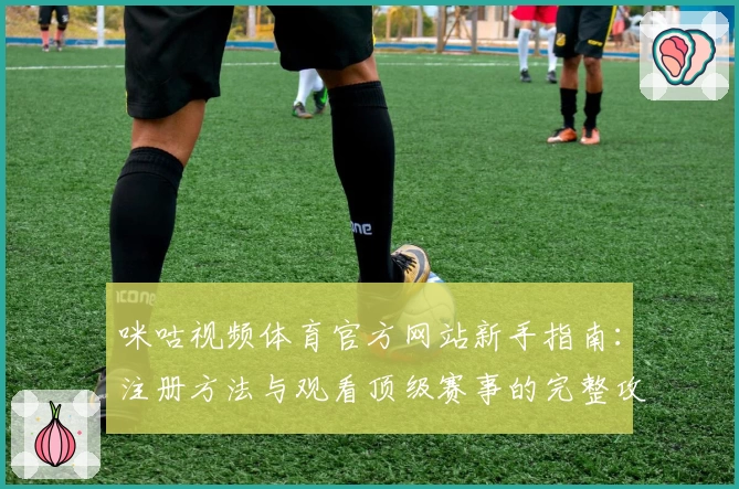 咪咕视频体育官方网站新手指南：注册方法与观看顶级赛事的完整攻略