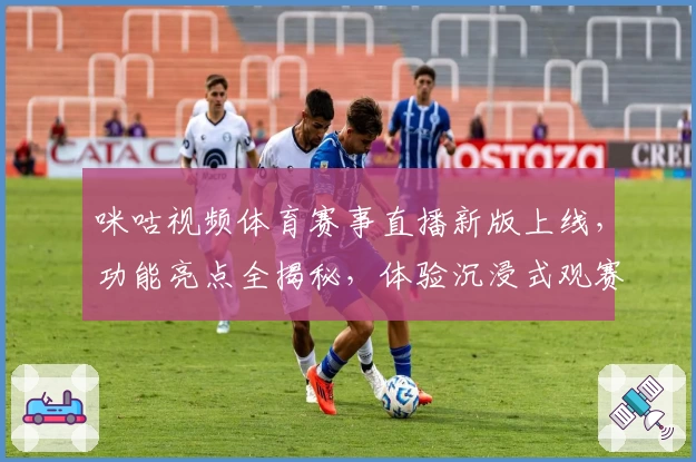 咪咕视频体育赛事直播新版上线，功能亮点全揭秘，体验沉浸式观赛新方式