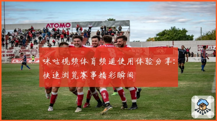 咪咕视频体育频道使用体验分享：快速浏览赛事精彩瞬间