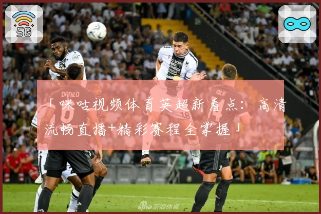 「咪咕视频体育英超新看点：高清流畅直播+精彩赛程全掌握」