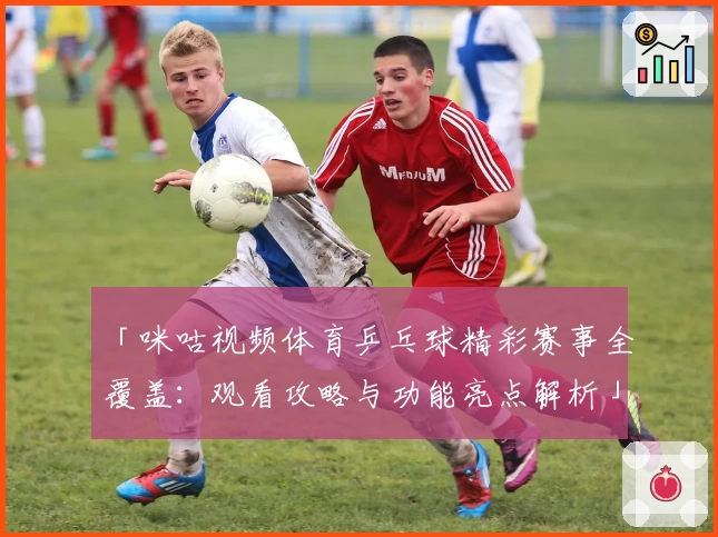 「咪咕视频体育乒乓球精彩赛事全覆盖：观看攻略与功能亮点解析」
