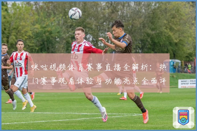 咪咕视频体育赛事直播全解析：热门赛事观看体验与功能亮点全面评测