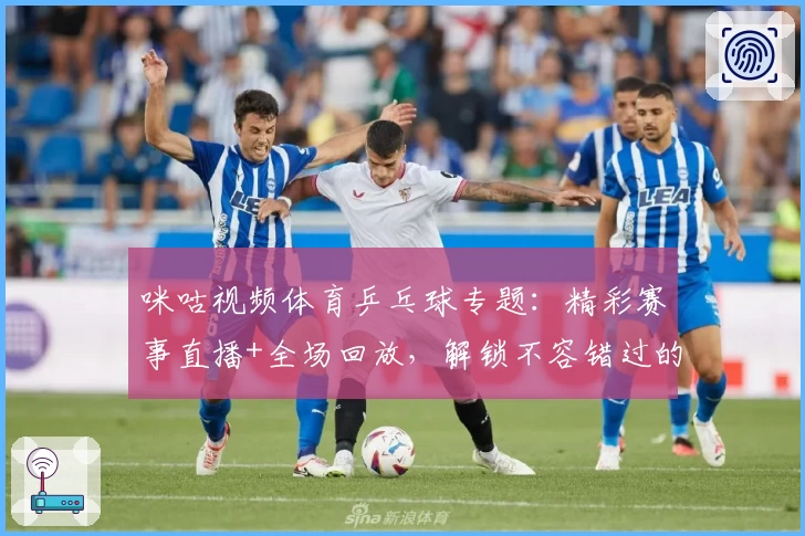 咪咕视频体育乒乓球专题：精彩赛事直播+全场回放，解锁不容错过的观赛新体验