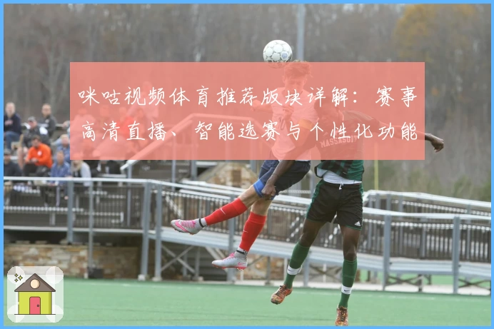 咪咕视频体育推荐版块详解：赛事高清直播、智能选赛与个性化功能全体验