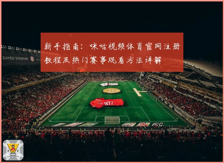 新手指南：咪咕视频体育官网注册教程及热门赛事观看方法详解
