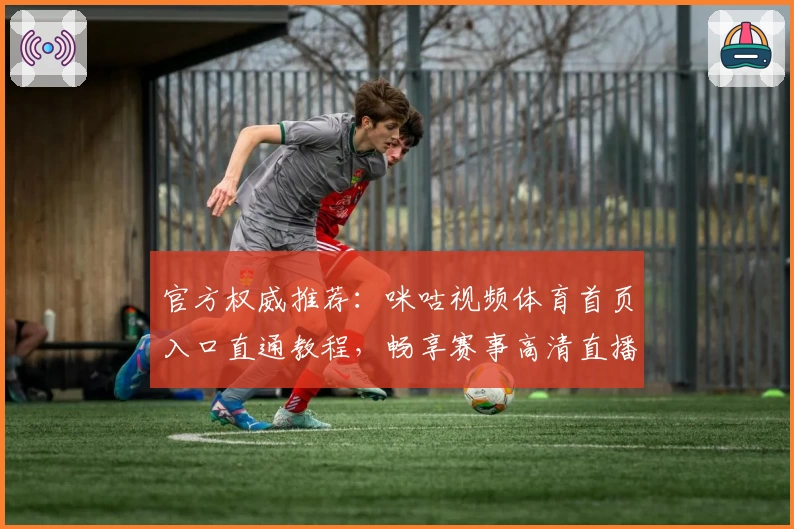 官方权威推荐：咪咕视频体育首页入口直通教程，畅享赛事高清直播新体验