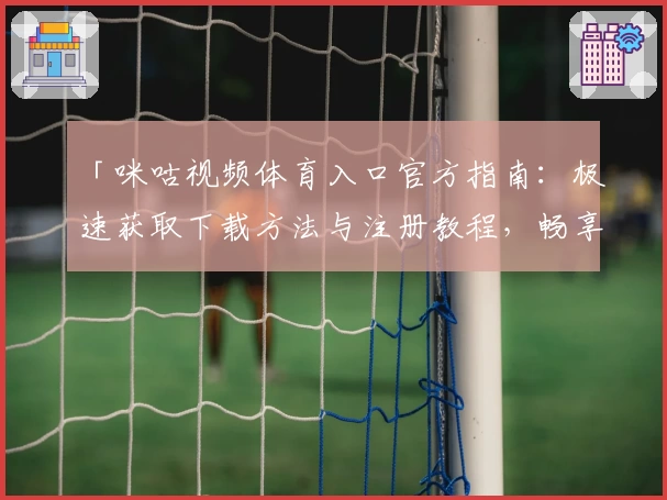 「咪咕视频体育入口官方指南：极速获取下载方法与注册教程，畅享高清赛事直播体验」