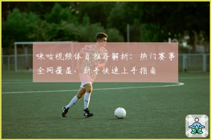 咪咕视频体育推荐解析：热门赛事全网覆盖，新手快速上手指南
