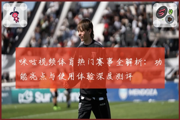 咪咕视频体育热门赛事全解析：功能亮点与使用体验深度测评