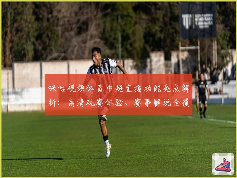 咪咕视频体育中超直播功能亮点解析：高清观赛体验、赛事解说全覆盖