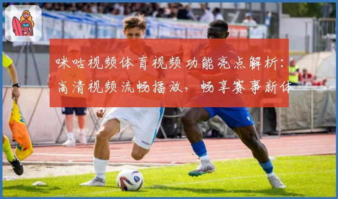 咪咕视频体育视频功能亮点解析：高清视频流畅播放，畅享赛事新体验