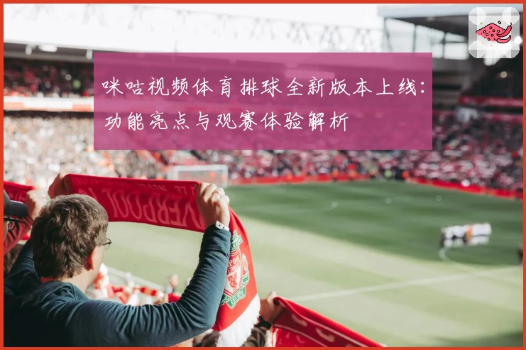 咪咕视频体育排球全新版本上线：功能亮点与观赛体验解析
