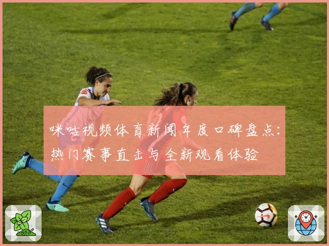 咪咕视频体育新闻年度口碑盘点：热门赛事直击与全新观看体验